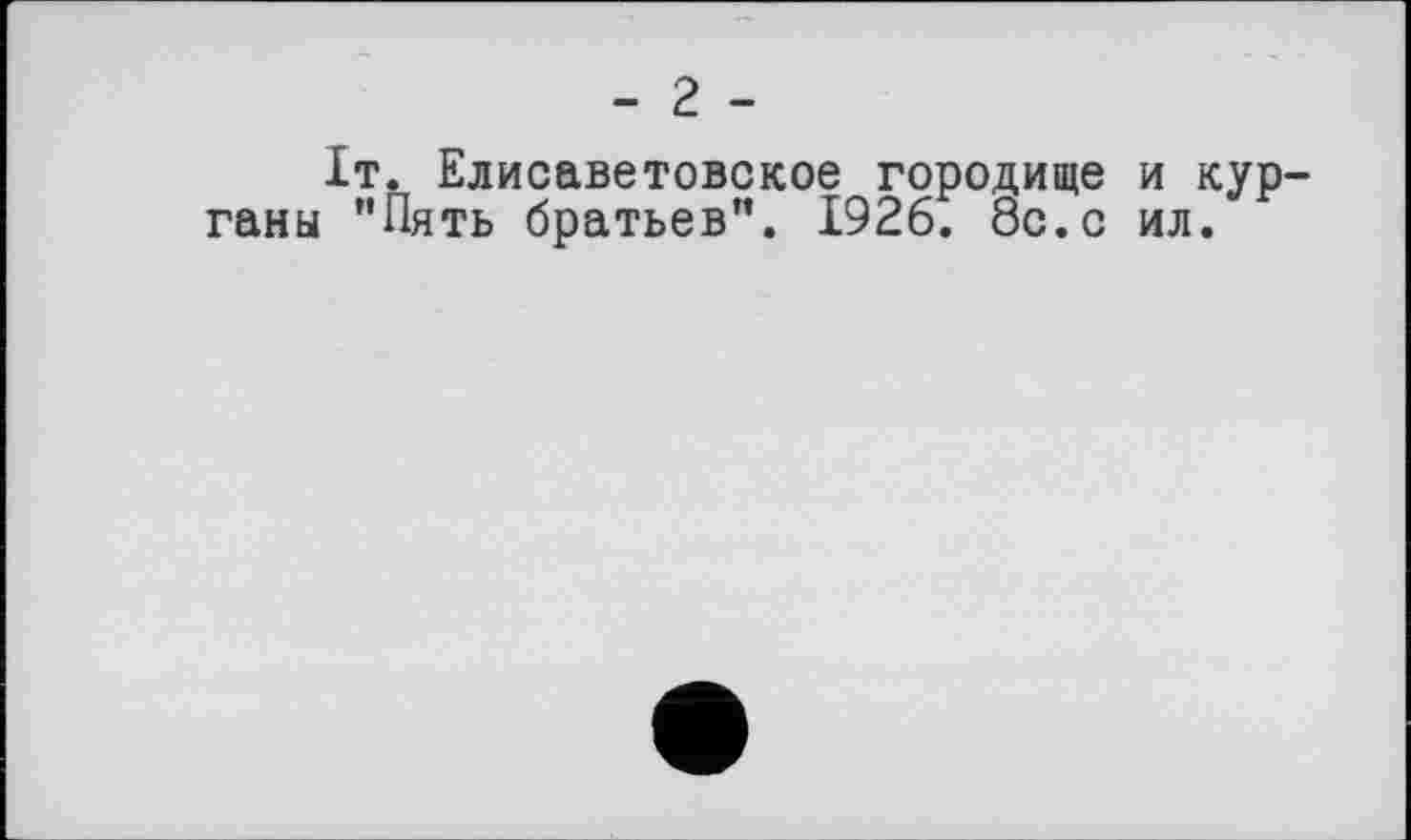 ﻿- 2 -
It. Елисаветовское городище и курганы "Пять братьев". 1926. 8с.с ил.